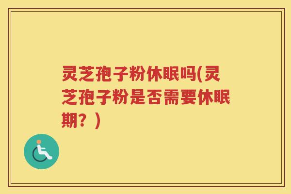灵芝孢子粉休眠吗(灵芝孢子粉是否需要休眠期？)