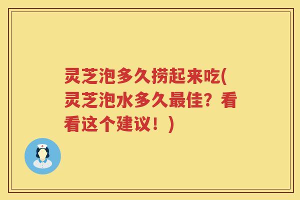 灵芝泡多久捞起来吃(灵芝泡水多久最佳？看看这个建议！)