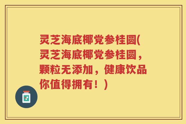 灵芝海底椰党参桂圆(灵芝海底椰党参桂圆，颗粒无添加，健康饮品你值得拥有！)