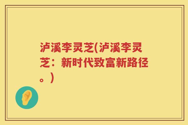 泸溪李灵芝(泸溪李灵芝：新时代致富新路径。)