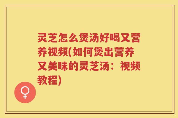 灵芝怎么煲汤好喝又营养视频(如何煲出营养又美味的灵芝汤：视频教程)