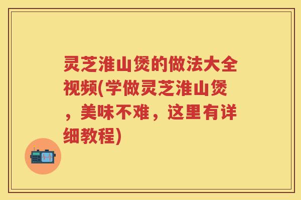 灵芝淮山煲的做法大全视频(学做灵芝淮山煲,美味不难,这里有详细教程) 灵芝淮山煲的做法大全视频(学做灵芝淮山煲,美味不难,这里有详细教程)