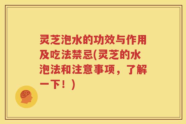 灵芝泡水的功效与作用及吃法禁忌(灵芝的水泡法和注意事项，了解一下！)