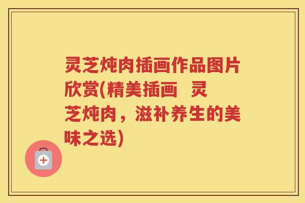 灵芝炖肉插画作品图片欣赏(精美插画  灵芝炖肉，滋补养生的美味之选)