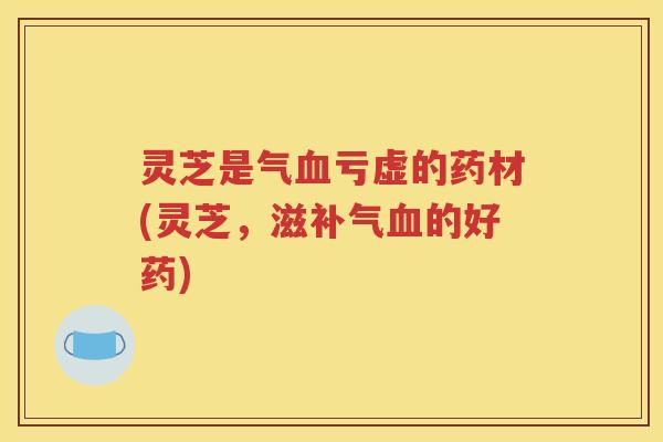 灵芝是气血亏虚的药材(灵芝，滋补气血的好药)