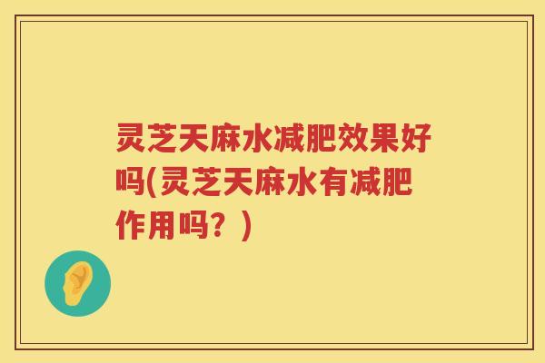 灵芝天麻水减肥效果好吗(灵芝天麻水有减肥作用吗？)