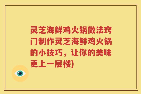 灵芝海鲜鸡火锅做法窍门制作灵芝海鲜鸡火锅的小技巧,让你的美味更上一层楼) 灵芝海鲜鸡火锅做法窍门制作灵芝海鲜鸡火锅的小技巧,让你的美味更上一层楼)
