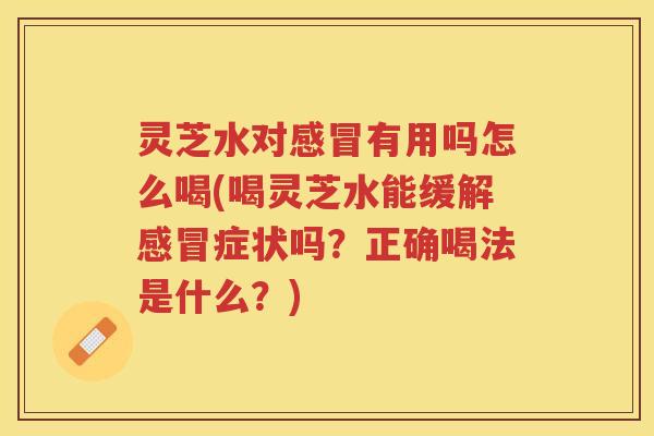 灵芝水对感冒有用吗怎么喝(喝灵芝水能缓解感冒症状吗？正确喝法是什么？)