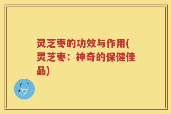 灵芝枣的功效与作用(灵芝枣：神奇的保健佳品)