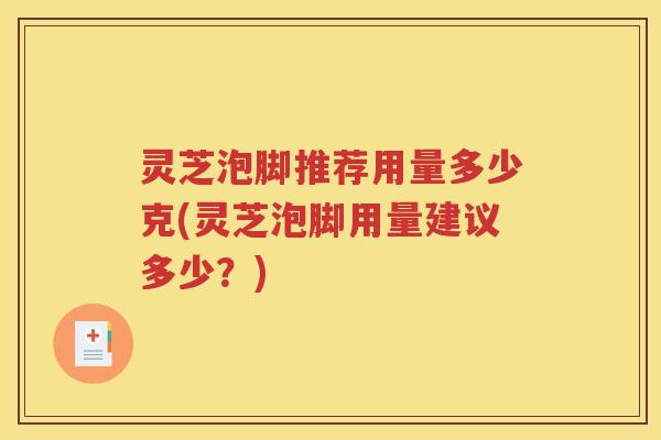 灵芝泡脚推荐用量多少克(灵芝泡脚用量建议多少？)