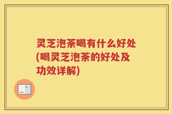 灵芝泡荼喝有什么好处(喝灵芝泡荼的好处及功效详解)