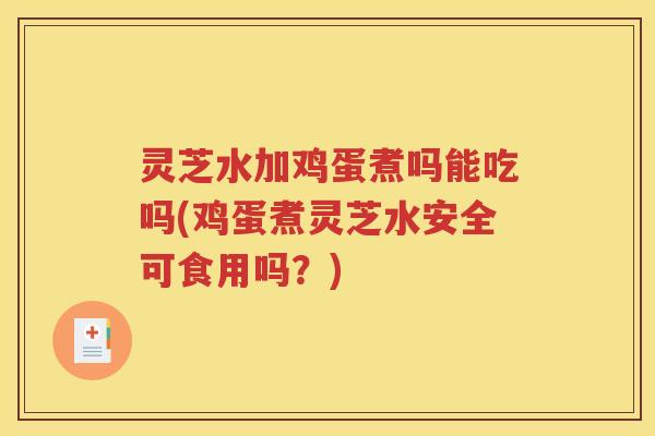 灵芝水加鸡蛋煮吗能吃吗(鸡蛋煮灵芝水安全可食用吗?) 灵芝水加鸡蛋煮吗能吃吗(鸡蛋煮灵芝水安全可食用吗?)