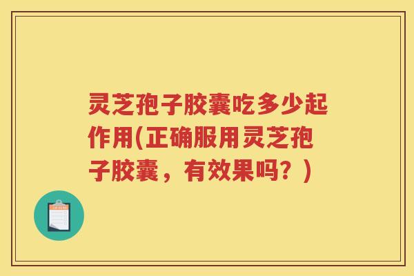 灵芝孢子胶囊吃多少起作用(正确服用灵芝孢子胶囊，有效果吗？)