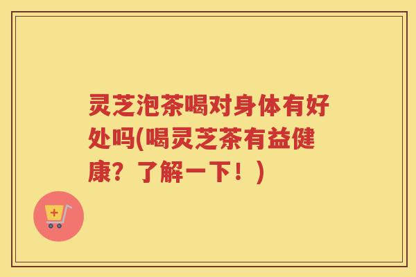 灵芝泡茶喝对身体有好处吗(喝灵芝茶有益健康？了解一下！)