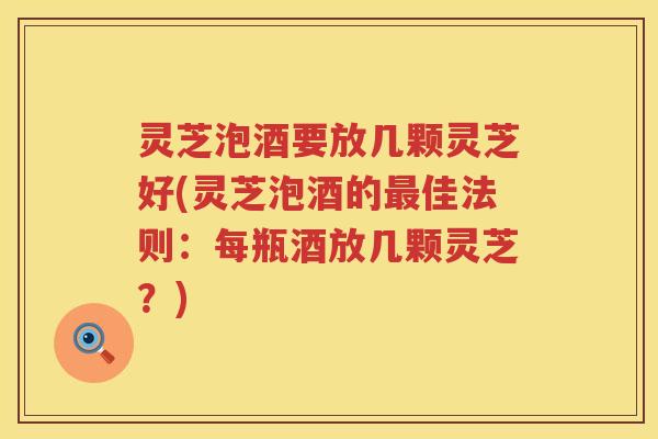 灵芝泡酒要放几颗灵芝好(灵芝泡酒的最佳法则：每瓶酒放几颗灵芝？)