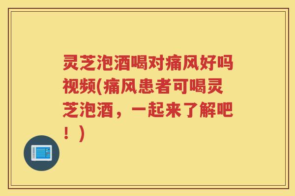 灵芝泡酒喝对痛风好吗视频(痛风患者可喝灵芝泡酒，一起来了解吧！)