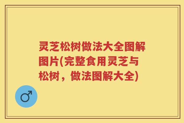 灵芝松树做法大全图解图片(完整食用灵芝与松树，做法图解大全)