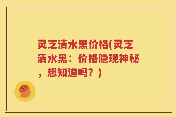 灵芝清水黑价格(灵芝清水黑：价格隐现神秘，想知道吗？)