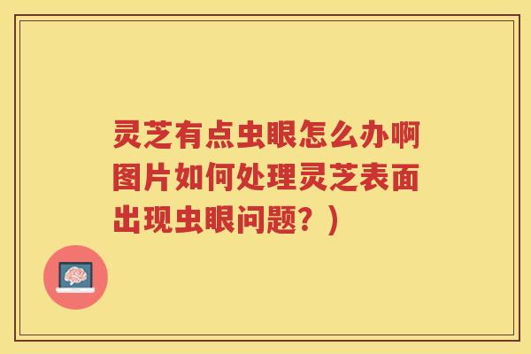 灵芝有点虫眼怎么办啊图片如何处理灵芝表面出现虫眼问题？)