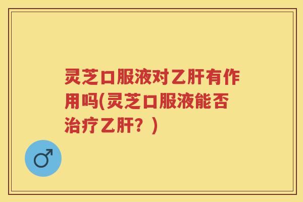 灵芝口服液对乙肝有作用吗(灵芝口服液能否治疗乙肝？)