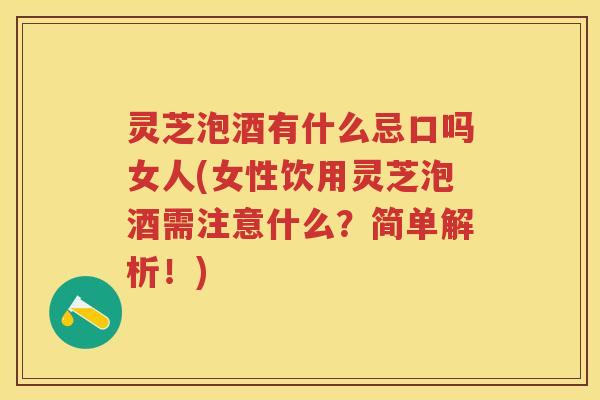 灵芝泡酒有什么忌口吗女人(女性饮用灵芝泡酒需注意什么？简单解析！)