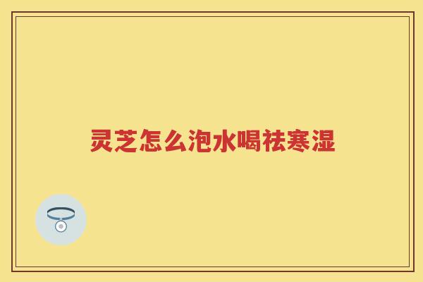 灵芝怎么泡水喝祛寒湿