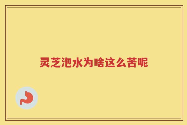 灵芝泡水为啥这么苦呢