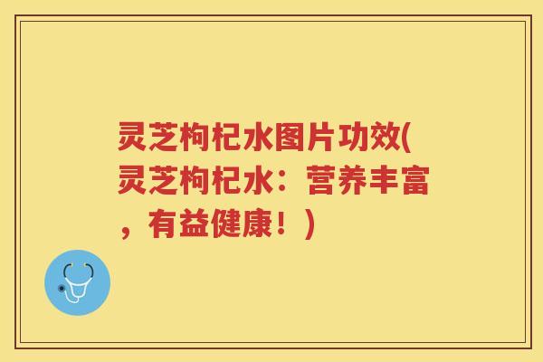 灵芝枸杞水图片功效(灵芝枸杞水：营养丰富，有益健康！)