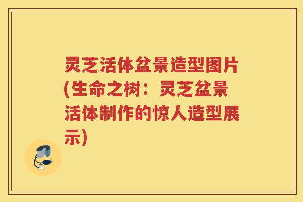灵芝活体盆景造型图片(生命之树：灵芝盆景活体制作的惊人造型展示)
