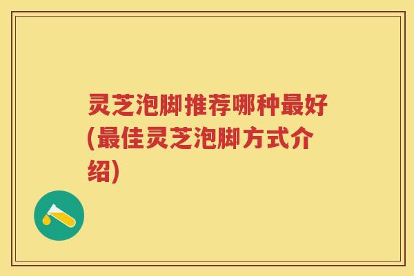 灵芝泡脚推荐哪种最好(最佳灵芝泡脚方式介绍)