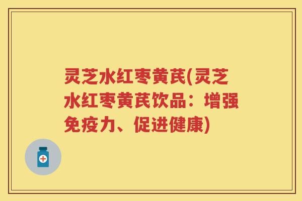 灵芝水红枣黄芪(灵芝水红枣黄芪饮品：增强免疫力、促进健康)