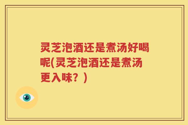 灵芝泡酒还是煮汤好喝呢(灵芝泡酒还是煮汤更入味？)