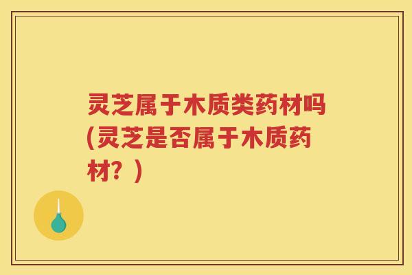 灵芝属于木质类药材吗(灵芝是否属于木质药材？)