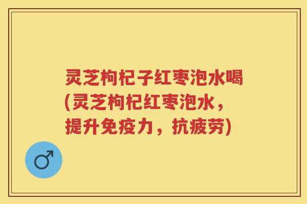 灵芝枸杞子红枣泡水喝(灵芝枸杞红枣泡水，提升免疫力，抗疲劳)