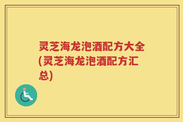 灵芝海龙泡酒配方大全(灵芝海龙泡酒配方汇总)