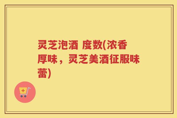 灵芝泡酒 度数(浓香厚味，灵芝美酒征服味蕾)