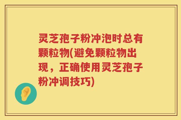 灵芝孢子粉冲泡时总有颗粒物(避免颗粒物出现，正确使用灵芝孢子粉冲调技巧)