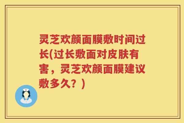 灵芝欢颜面膜敷时间过长(过长敷面对皮肤有害，灵芝欢颜面膜建议敷多久？)