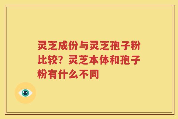 灵芝成份与灵芝孢子粉比较？灵芝本体和孢子粉有什么不同