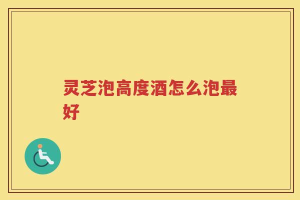 灵芝泡高度酒怎么泡好 灵芝泡高度酒怎么泡好
