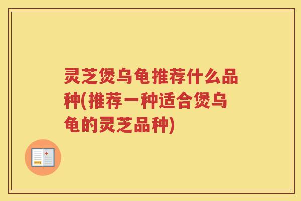 灵芝煲乌龟推荐什么品种(推荐一种适合煲乌龟的灵芝品种)
