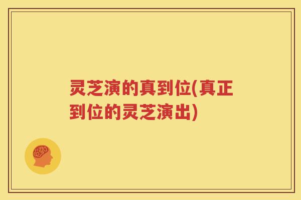 灵芝演的真到位(真正到位的灵芝演出)