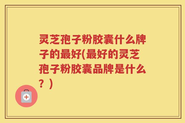 灵芝孢子粉胶囊什么牌子的好(好的灵芝孢子粉胶囊品牌是什么?) 灵芝孢子粉胶囊什么牌子的好(好的灵芝孢子粉胶囊品牌是什么?)