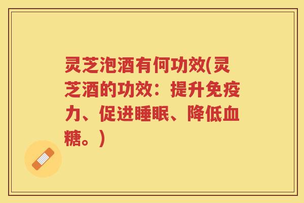 灵芝泡酒有何功效(灵芝酒的功效：提升免疫力、促进睡眠、降低血糖。)