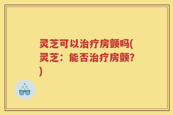 灵芝可以房颤吗(灵芝：能否房颤？)