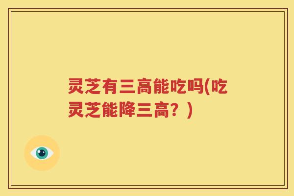 灵芝有三高能吃吗(吃灵芝能降三高？)