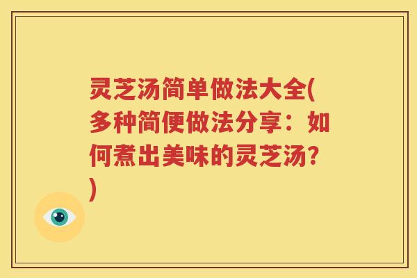 灵芝汤简单做法大全(多种简便做法分享：如何煮出美味的灵芝汤？)