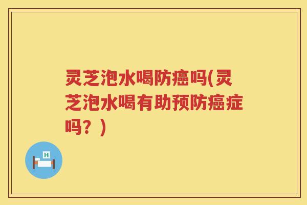灵芝泡水喝防吗(灵芝泡水喝有助症吗？)