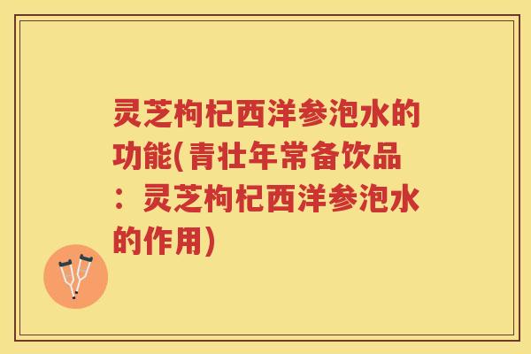 灵芝枸杞西洋参泡水的功能(青壮年常备饮品:灵芝枸杞西洋参泡水的作用) 灵芝枸杞西洋参泡水的功能(青壮年常备饮品:灵芝枸杞西洋参泡水的作用)