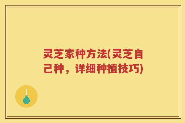 灵芝家种方法(灵芝自己种，详细种植技巧)